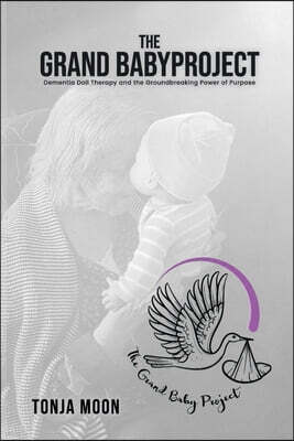 Hemingway Publishers The Grand Baby Project: Dementia Doll Therapy and the Groundbreaking Power of Purpose
