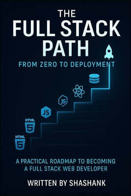 The Full Stack Path: From Zero to Deployment: A Beginner-Friendly Guide to Building, Testing, and Launching Complete Web Applications with HTML, CSS,