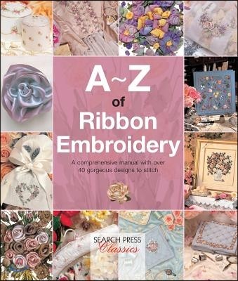 A-Z of Ribbon Embroidery: A Comprehensive Manual with Over 40 Gorgeous Designs to Stitch