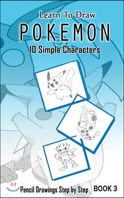 Learn To Draw Pokemon - 10 Simple Characters: Pencil Drawing Step By Step Book 3: Pencil Drawing Ideas for Absolute Beginners