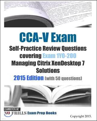 CCA-V Exam Self-Practice Review Questions covering Exam 1Y0-200 Managing Citrix XenDesktop 7 Solutions: 2015 Edition (with 50 questions)