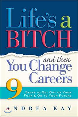 Life's a Bitch and Then You Change Careers: 9 Steps to Get You Out of Your Funk & on to Your Future