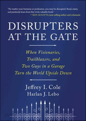Disrupters at the Gate: When Visionaries, Trailblazers, and Two Guys in a Garage Turn the World Upside Down
