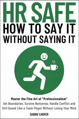Sabine Carver (Hr Safe) How to Say It Without Saying It: Master the Fine Art of "Professionalism" Set Boundaries, Survive Nonsense, Handle Conflict and Still Sound