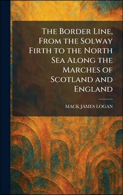 The Border Line, From the Solway Firth to the North Sea Along the Marches of Scotland and England