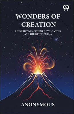 Wonders Of Creation A Descriptive Account Of Volcanoes And Their Phenomena