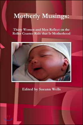 Motherly Musings: Thirty Women and Men Reflect on the Roller Coaster Ride That Is Motherhood