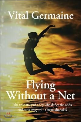 Flying Without a Net: The True Story of a Boy Who Defies All Odds and Runs Away with Cirque Du Soleil Extended Edition