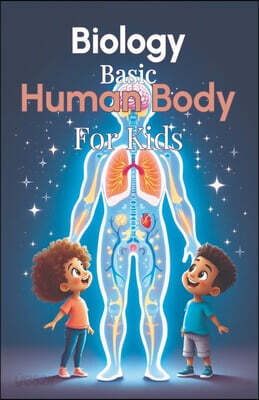Biology Basic Human Body for Kids: A Complete Guide to Body Systems, Organs, and How the Human Body Works for Ages 6 to 12