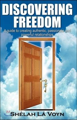 Discovering Freedom: A Guide to Creating Authentic Passionate and Powerful Relationships