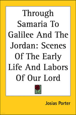 Through Samaria To Galilee And The Jordan: Scenes Of The Early Life And Labors Of Our Lord