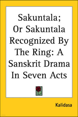 Sakuntala; Or Sakuntala Recognized by the Ring: A Sanskrit Drama in Seven Acts