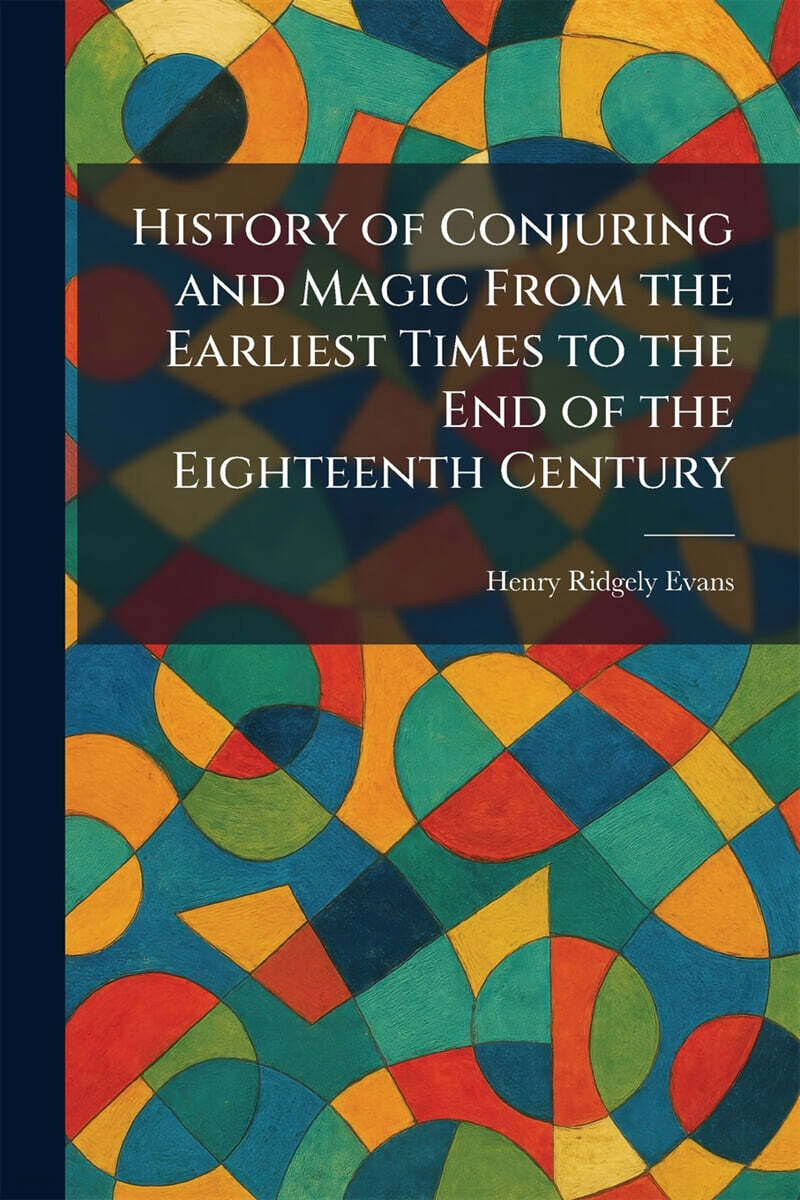 History of Conjuring and Magic From the Earliest Times to the End of the Eighteenth Century