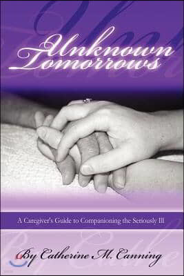 Unknown Tomorrows: A Caregiver's Guide to Companioning the Seriously Ill