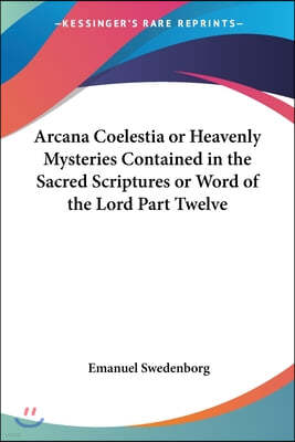 Arcana Coelestia or Heavenly Mysteries Contained in the Sacred Scriptures or Word of the Lord Part Twelve