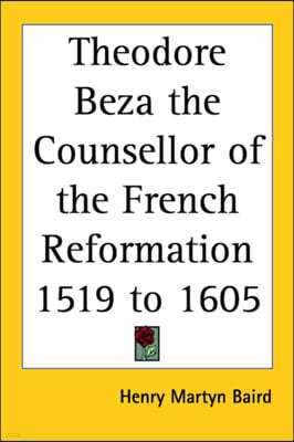 Theodore Beza the Counsellor of the French Reformation 1519 to 1605