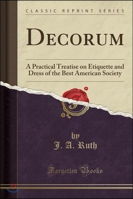 Decorum: A Practical Treatise on Etiquette and Dress of the Best American Society (Classic Reprint)