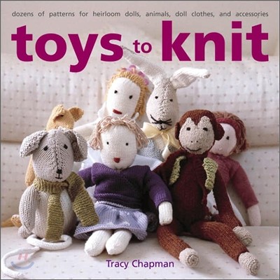 Toys to Knit : Dozens of Patterns for Heirloom Dolls, Animals, Doll Clothes, and Accessories