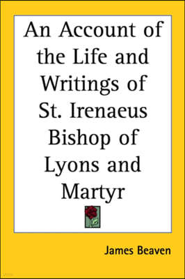 An Account of the Life and Writings of St. Irenaeus Bishop of Lyons and Martyr