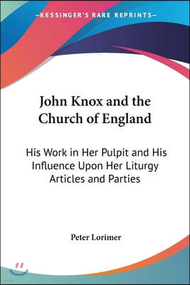 John Knox and the Church of England: His Work in Her Pulpit and His Influence Upon Her Liturgy Articles and Parties