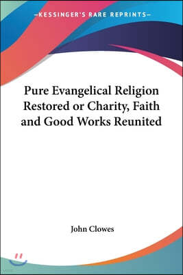 Pure Evangelical Religion Restored or Charity, Faith and Good Works Reunited