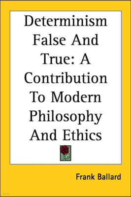 Determinism False And True: A Contribution To Modern Philosophy And Ethics