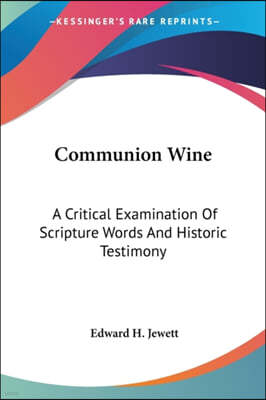 Communion Wine: A Critical Examination Of Scripture Words And Historic Testimony