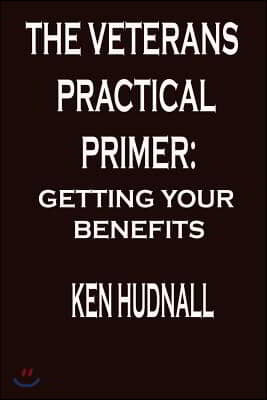 The Veterans' Practical Primer: Getting Your Benefits