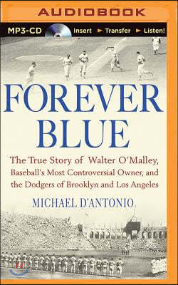 Forever Blue: The True Story of Walter O'Malley, Baseball's Most Controversial Owner and the Dodgers of Brooklyn and Los Angeles