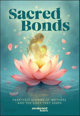 Sacred Bonds: Heartfelt Stories of Mothers and the Lives They Shape