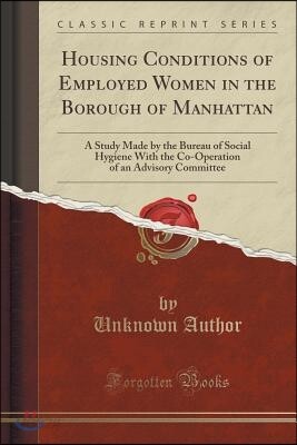 Housing Conditions of Employed Women in the Borough of Manhattan: A Study Made by the Bureau of Social Hygiene with the Co-Operation of an Advisory Co