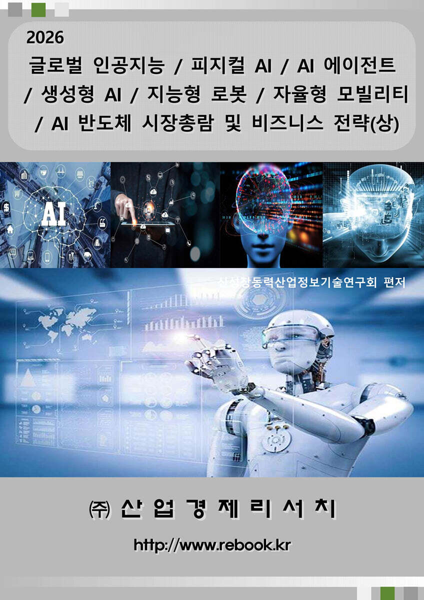 산업경제리서치 글로벌 인공지능 / 피지컬 AI / AI 에이전트 / 생성형 AI / 지능형 로봇 / 자율형 모빌리티 / AI 반도체 시장총람 및 비즈니스 전략(상)