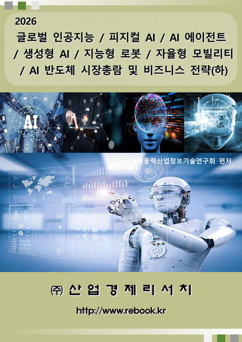 산업경제리서치 글로벌 인공지능 / 피지컬 AI / AI 에이전트 / 생성형 AI / 지능형 로봇 / 자율형 모빌리티 / AI 반도체 시장총람 및 비즈니스 전략(하)