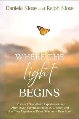 Where the Light Begins: Stories of Near-Death Experiences and After-Death Communications by Children and How They Experience Them Differently from Adu