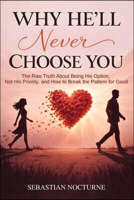 Why He'll Never Choose You: The Raw Truth About Being His Option, Not His Priority, and How to Break the Pattern for Good