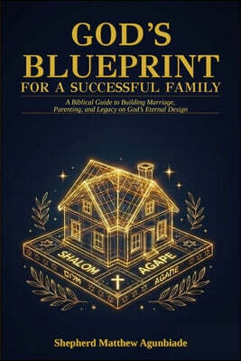 God's Blueprint For A Successful Family: A Biblical Guide to Building Marriage, Parenting, and Legacy on God's Eternal Design