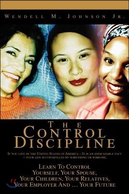 The Control Discipline: How to Control Yourself, Your Spouse, Your Children, Your Relatives, Your Employer and Your Future