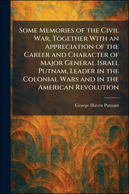 Tradd Street Press Some Memories of the Civil War, Together With an Appreciation of the Career and Character of Major General Israel Putnam, Leader in the Colonial Wars and in the American Revolution