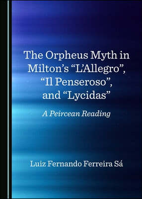 Cambridge Scholars Publishing The Orpheus Myth in Milton's "L'allegro", "Il Penseroso", and "Lycidas": A Peircean Reading