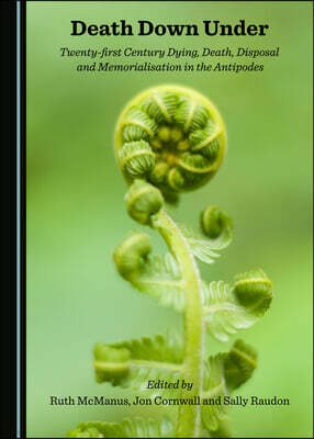 Cambridge Scholars Publishing Death Down Under: Twenty-First Century Dying, Death, Disposal and Memorialisation in the Antipodes