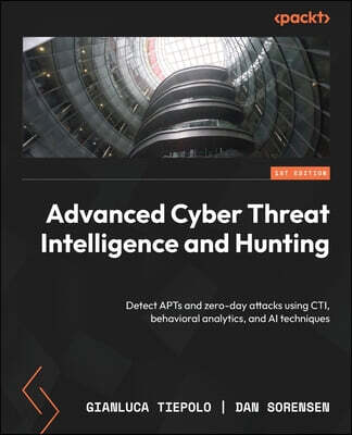 Advanced Cyber Threat Intelligence and Hunting: Detect APTs and zero-day attacks using CTI, behavioral analytics, and AI techniques