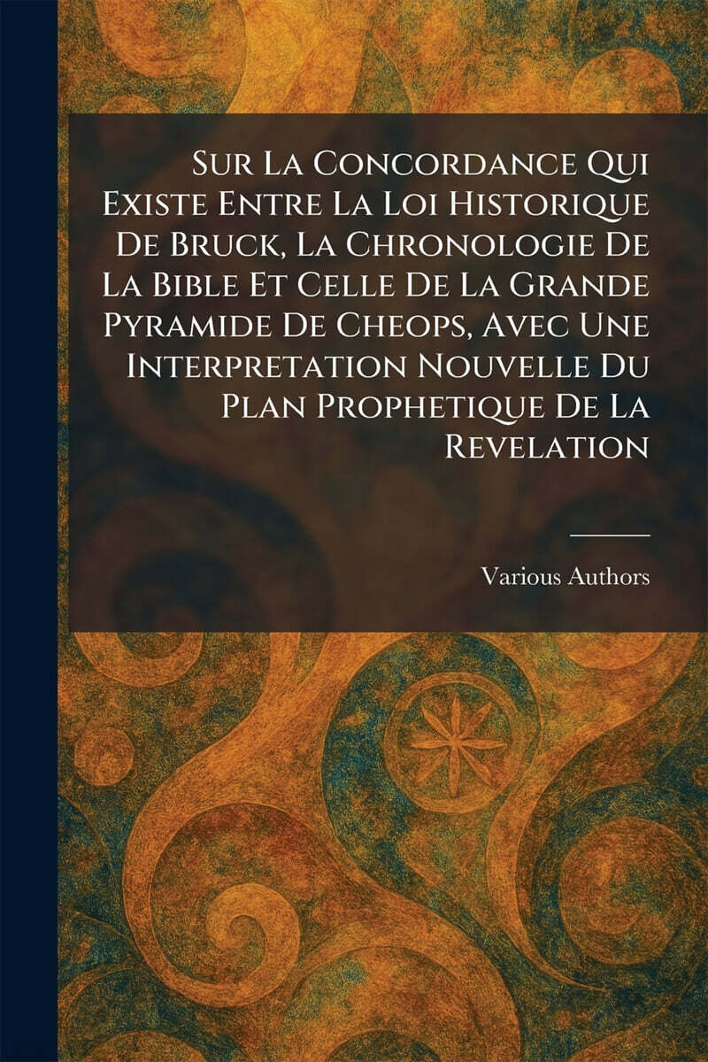 Sur La Concordance Qui Existe Entre La Loi Historique De Bruck, La Chronologie De La Bible Et Celle De La Grande Pyramide De Cheops, Avec Une Interpretation Nouvelle Du Plan Prophetique De La Revelati