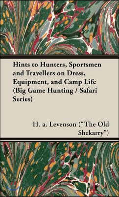 Hints to Hunters, Sportsmen and Travellers on Dress, Equipment, and Camp Life (Big Game Hunting / Safari Series)