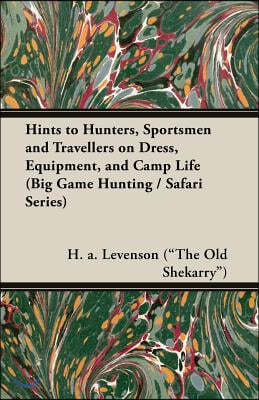 Hints to Hunters, Sportsmen and Travellers on Dress, Equipment, and Camp Life (Big Game Hunting / Safari Series)