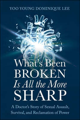 What's Been Broken Is All the More Sharp: A Doctor's Story of Sexual Assault, Survival, and Reclamation of Power
