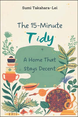 The 15-Minute Tidy: A Home That Stays Decent: Daily micro-routines to stop mess from taking over