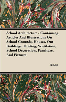 School Architecture - Containing Articles and Illustrations on School Grounds, Houses, Out-Buildings, Heating, Ventilation, School Decoration, Furnitu