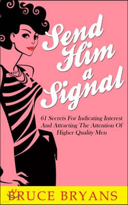 Send Him A Signal: 61 Secrets For Indicating Interest And Attracting The Attention Of Higher Quality Men