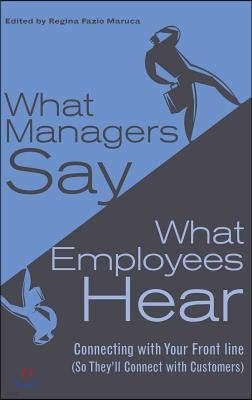 What Managers Say, What Employees Hear: Connecting with Your Front Line (So They'll Connect with Customers)