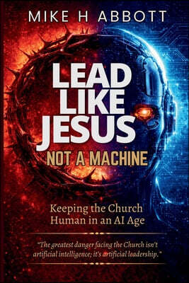 Lead Like Jesus - Not a Machine: Why Only Servant Leaders Can Keep the Church Human in an AI Age